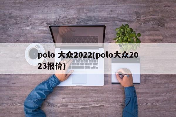 polo 大众2022(polo大众2023报价)