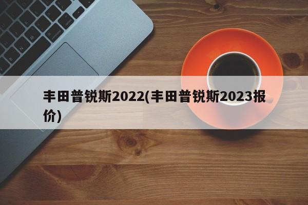 丰田普锐斯2022(丰田普锐斯2023报价)
