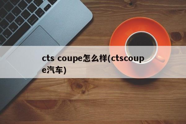 cts coupe怎么样(ctscoupe汽车)