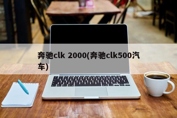 奔驰clk 2000(奔驰clk500汽车)