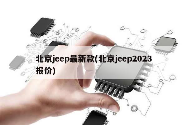 北京jeep最新款(北京jeep2023报价)